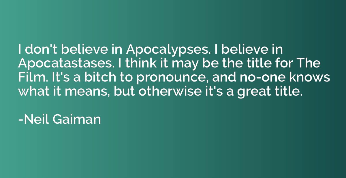 I don't believe in Apocalypses. I believe in Apocatastases. 