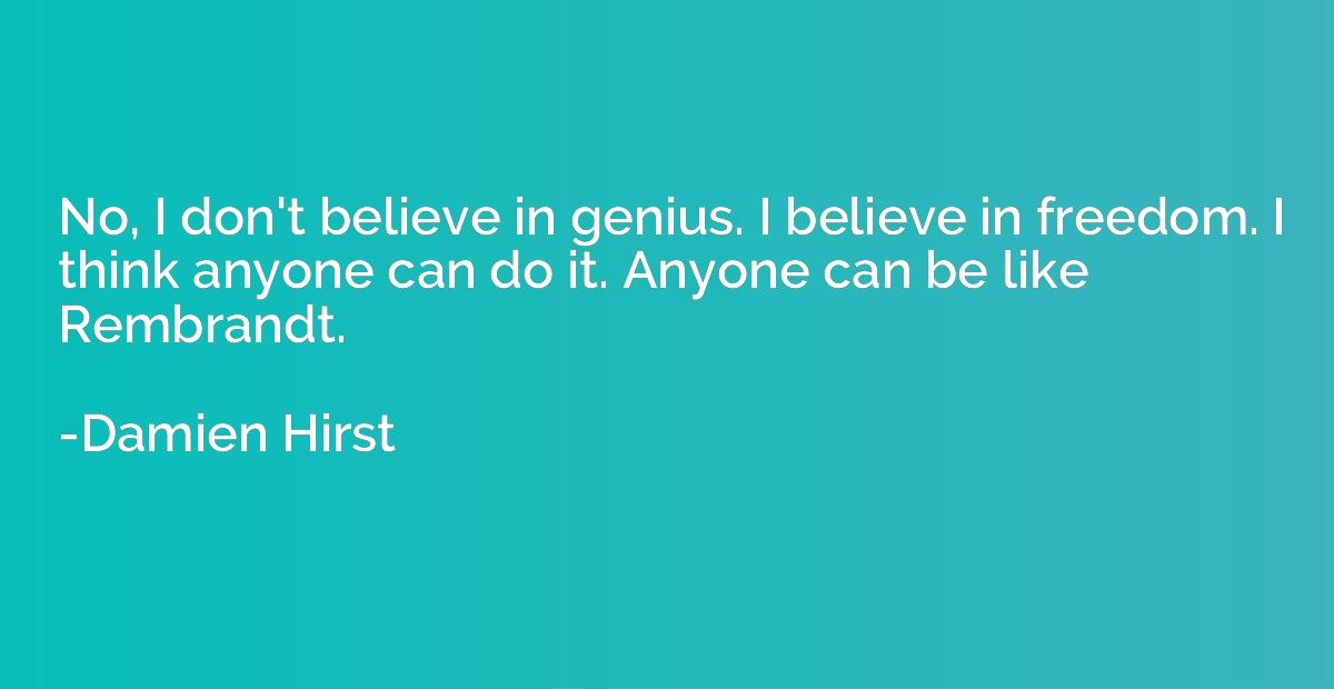 No, I don't believe in genius. I believe in freedom. I think