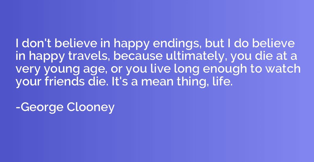 I don't believe in happy endings, but I do believe in happy 