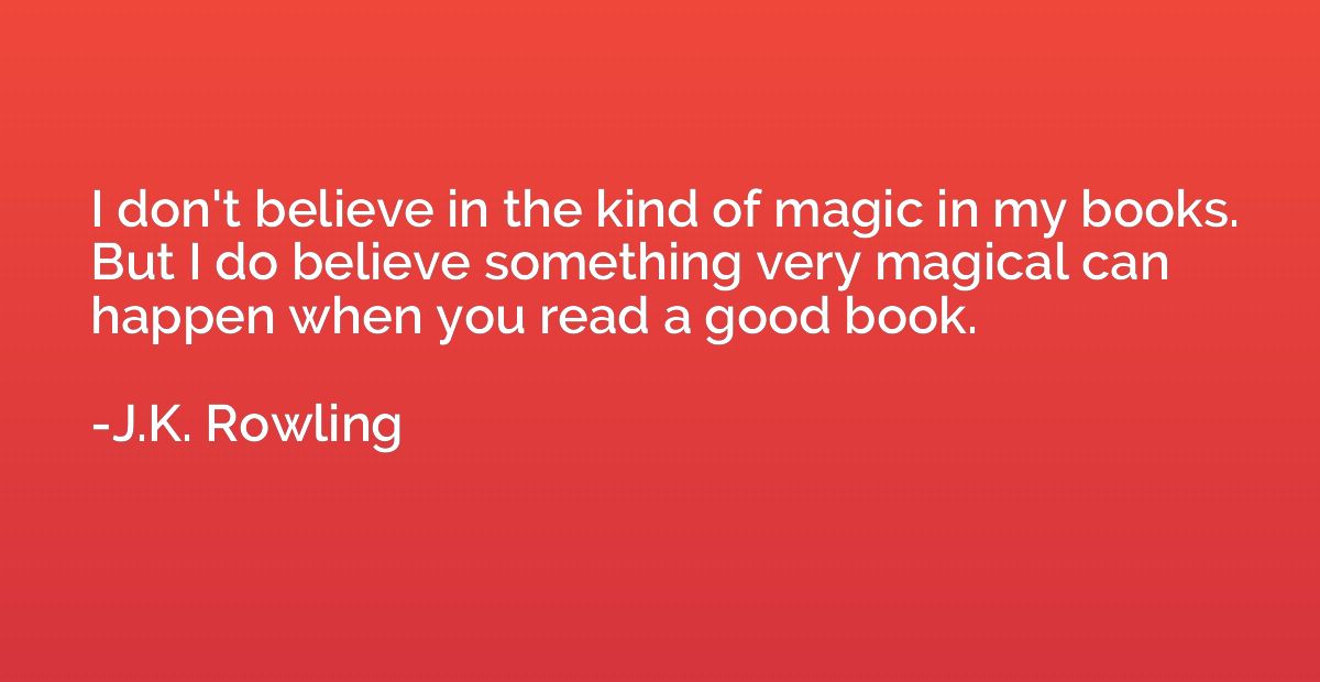 I don't believe in the kind of magic in my books. But I do b