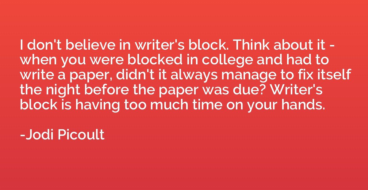 I don't believe in writer's block. Think about it - when you