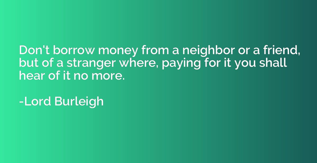 Don't borrow money from a neighbor or a friend, but of a str
