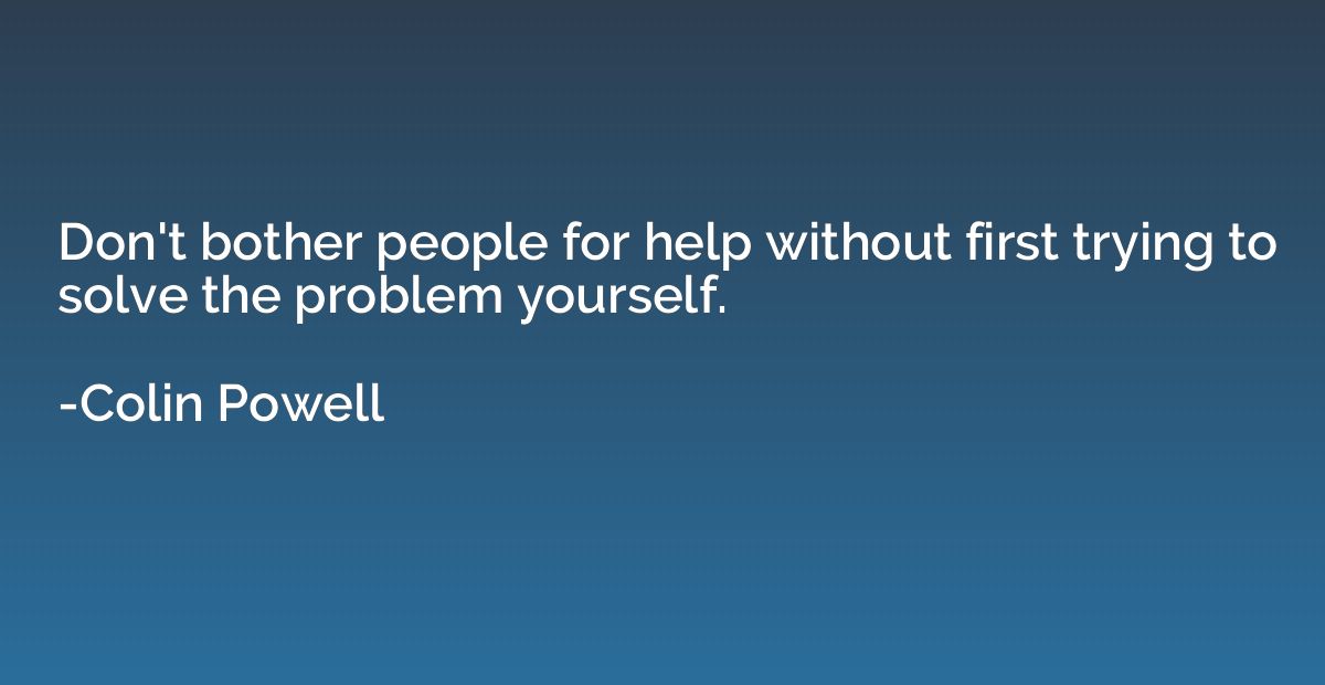 Don't bother people for help without first trying to solve t