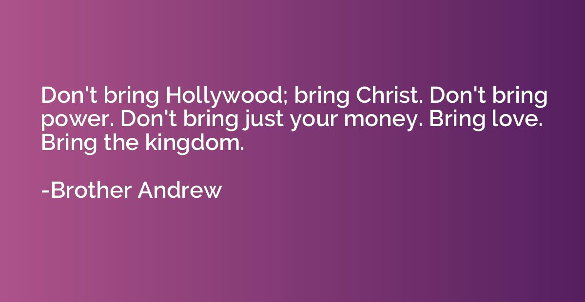 Don't bring Hollywood; bring Christ. Don't bring power. Don'