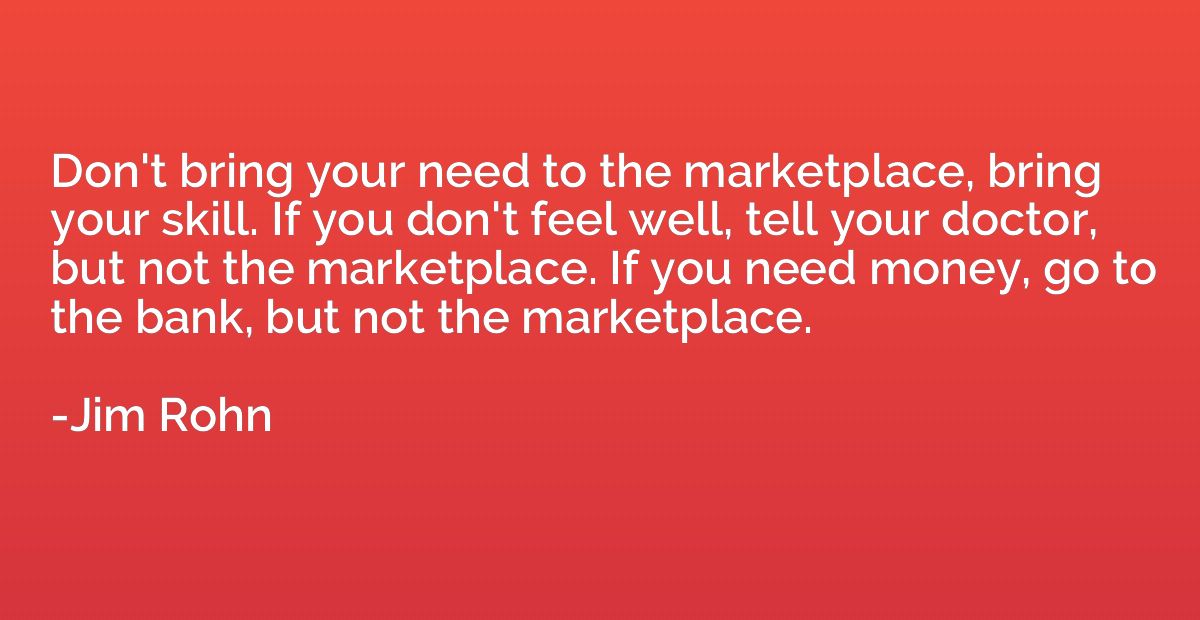 Don't bring your need to the marketplace, bring your skill. 