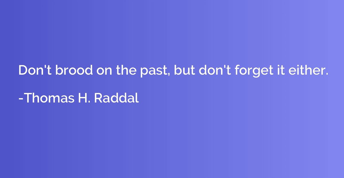 Don't brood on the past, but don't forget it either.