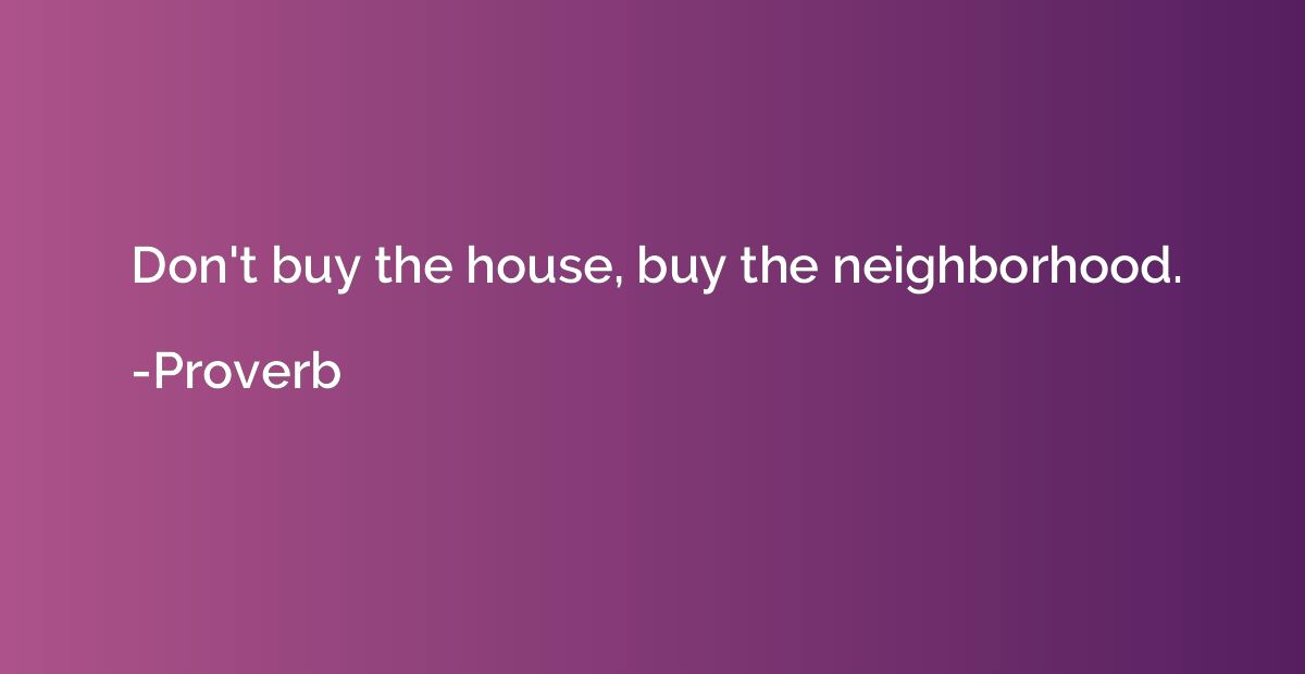 Don't buy the house, buy the neighborhood.