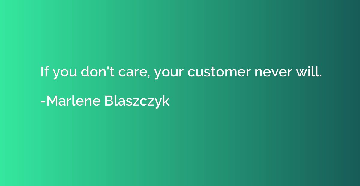 If you don't care, your customer never will.