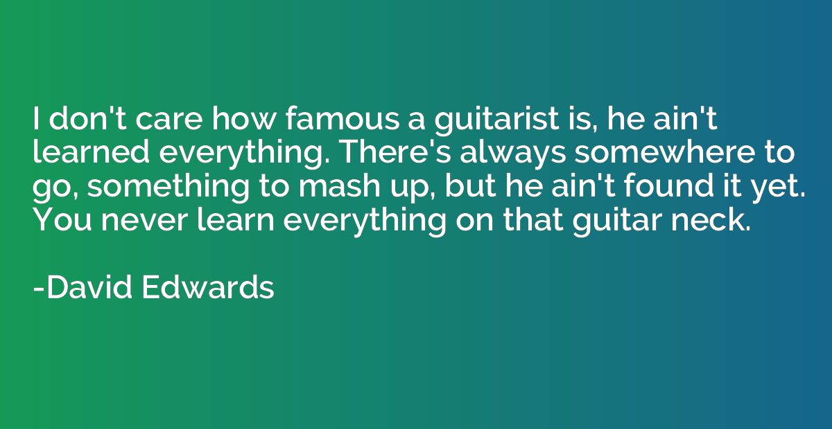 I don't care how famous a guitarist is, he ain't learned eve