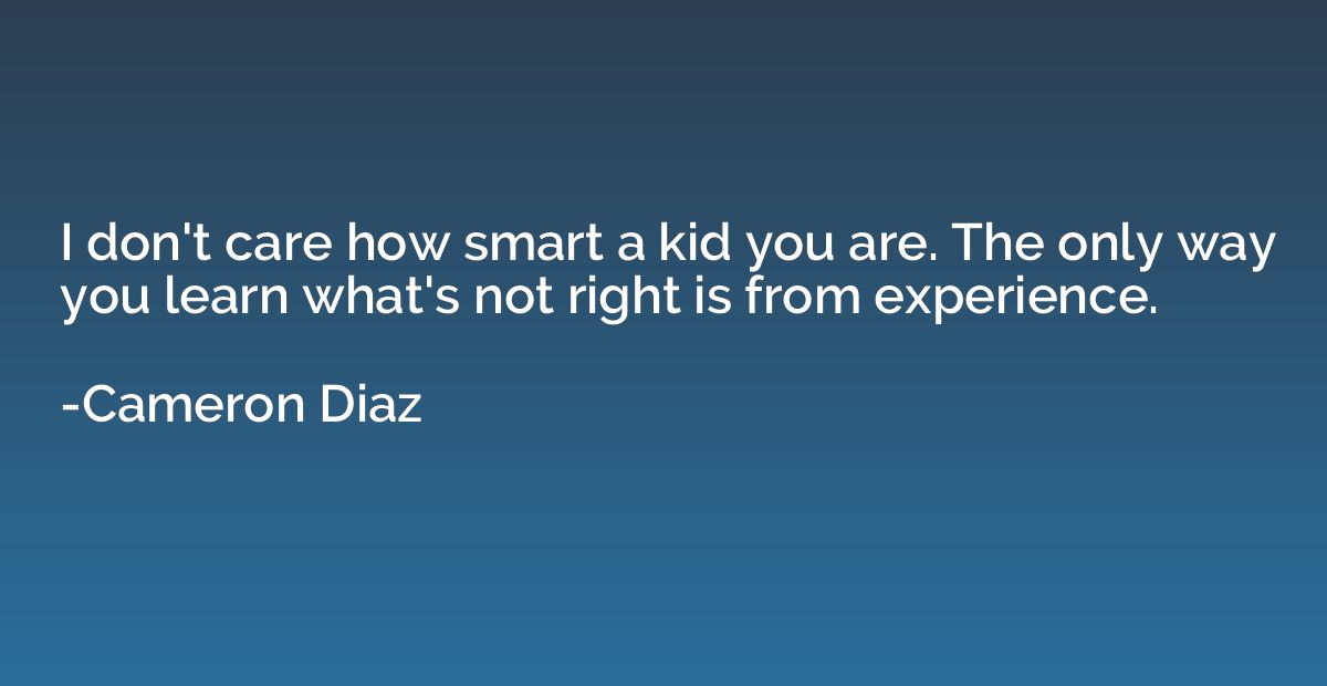 I don't care how smart a kid you are. The only way you learn
