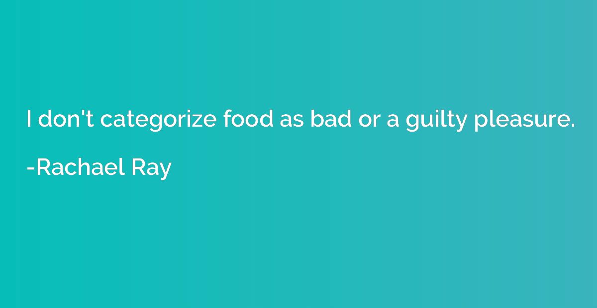 I don't categorize food as bad or a guilty pleasure.