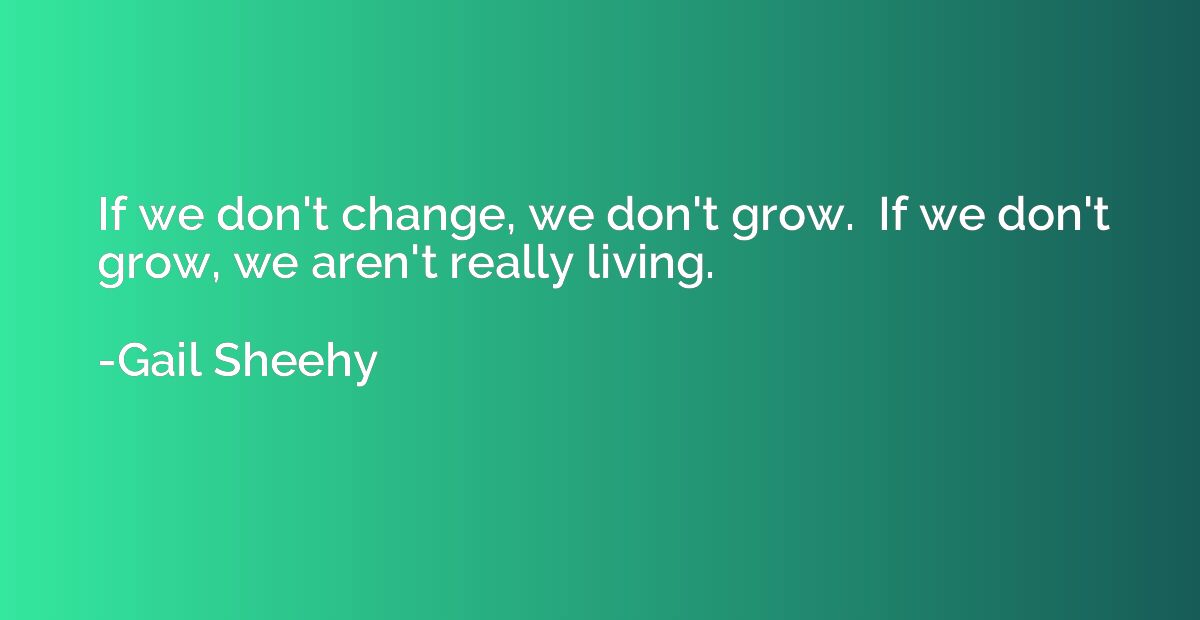 If we don't change, we don't grow.  If we don't grow, we are