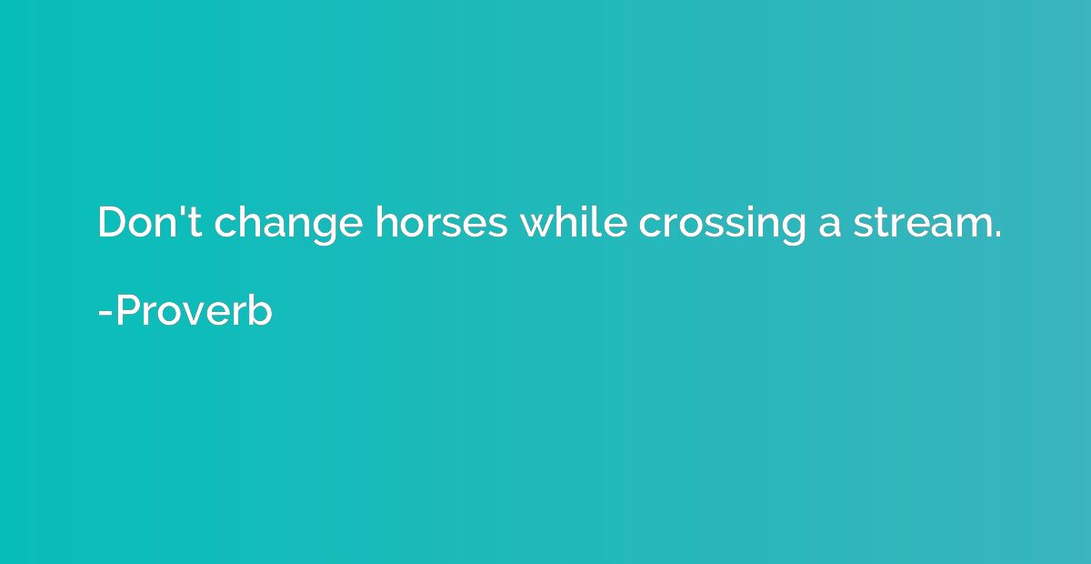 Don't change horses while crossing a stream.