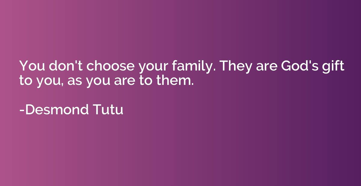 You don't choose your family. They are God's gift to you, as