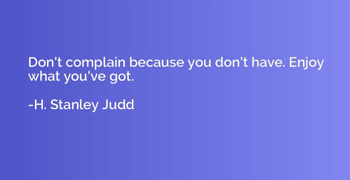 Don't complain because you don't have. Enjoy what you've got