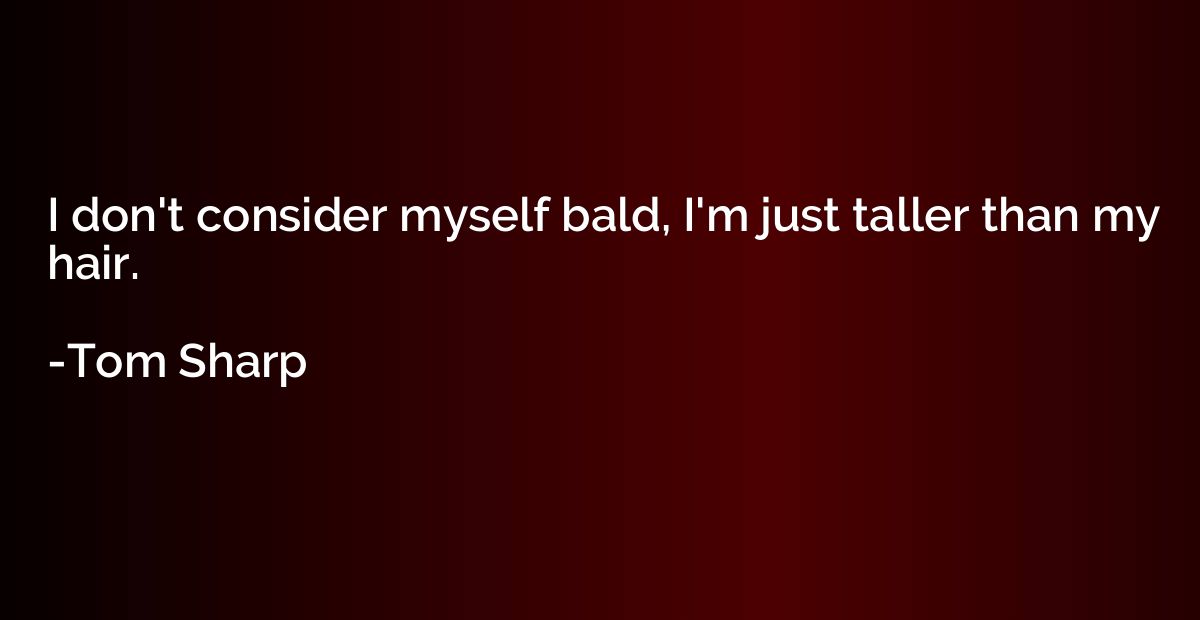 I don't consider myself bald, I'm just taller than my hair.