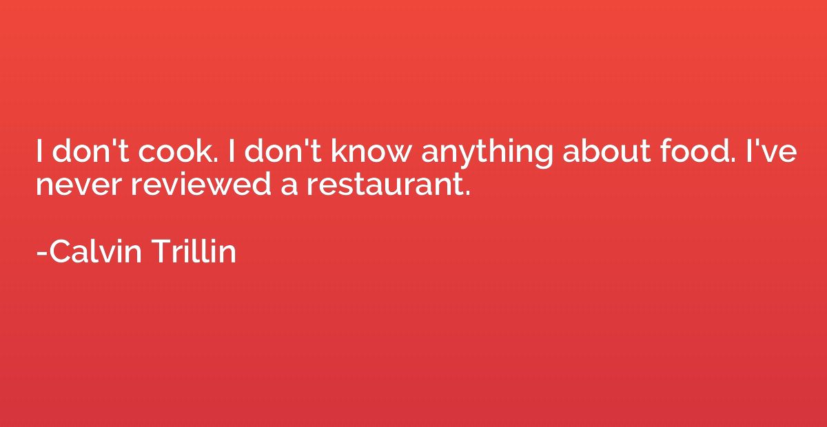 I don't cook. I don't know anything about food. I've never r