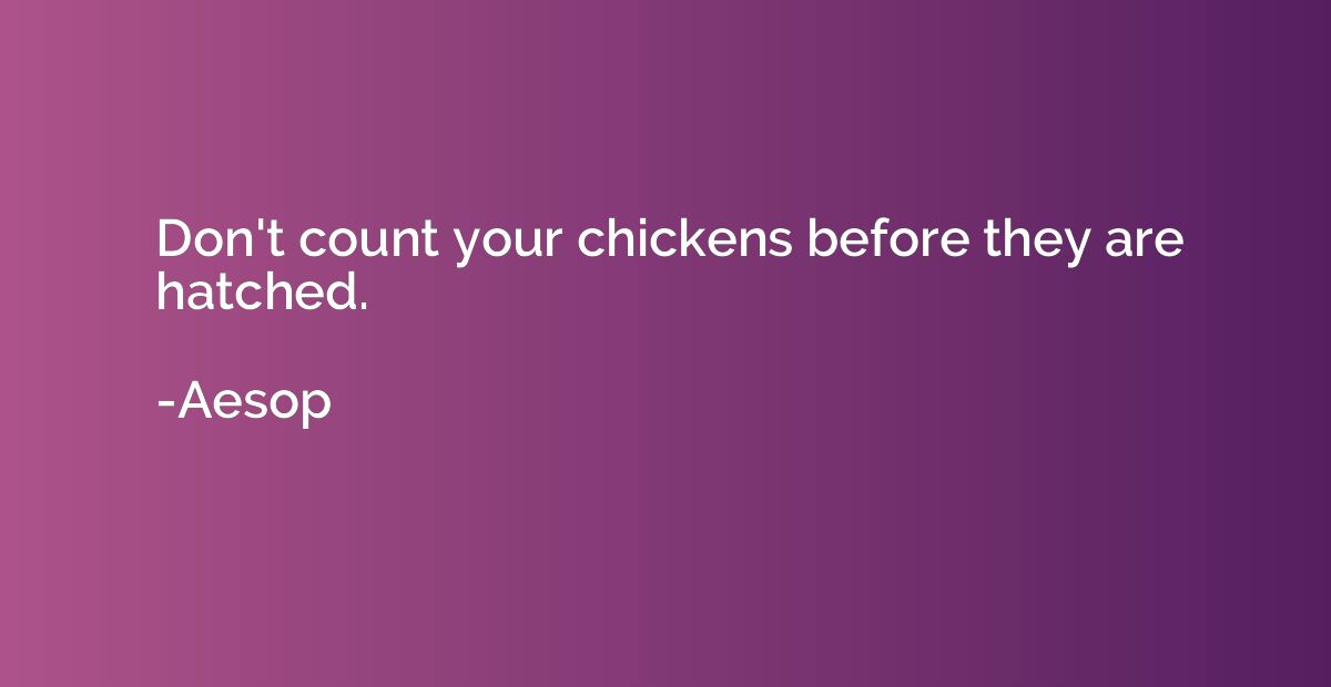 Don't count your chickens before they are hatched.