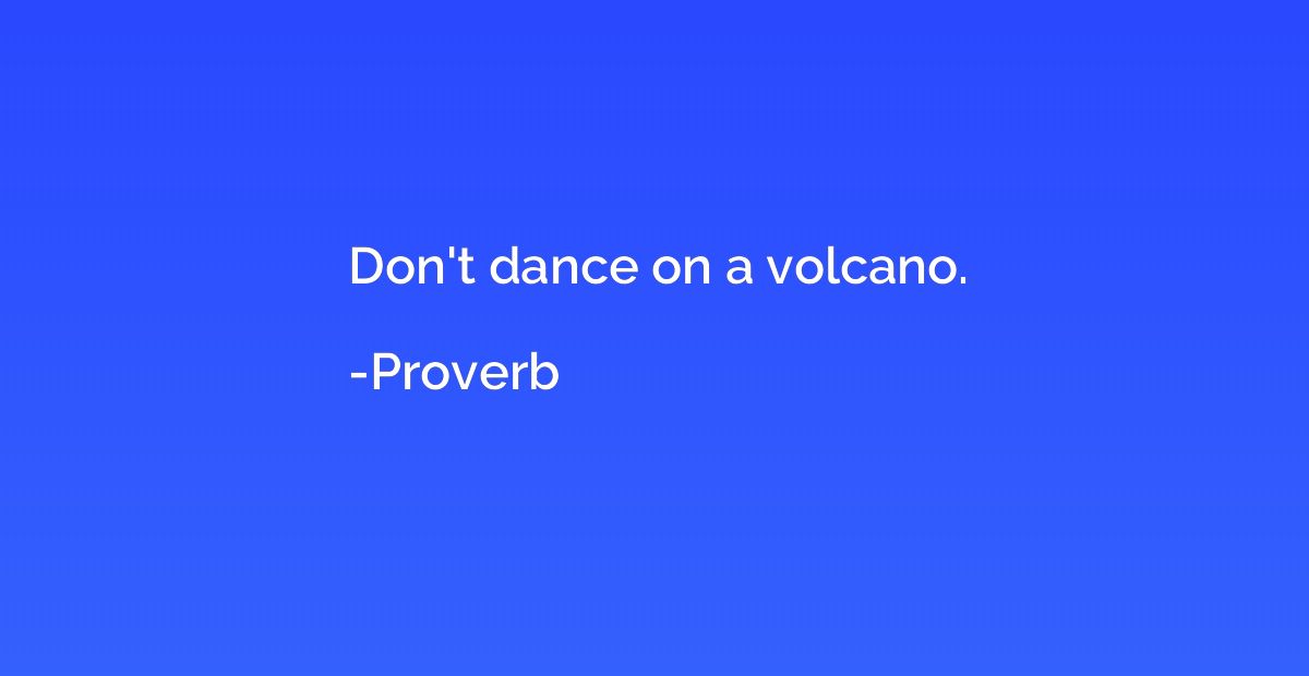 Don't dance on a volcano.