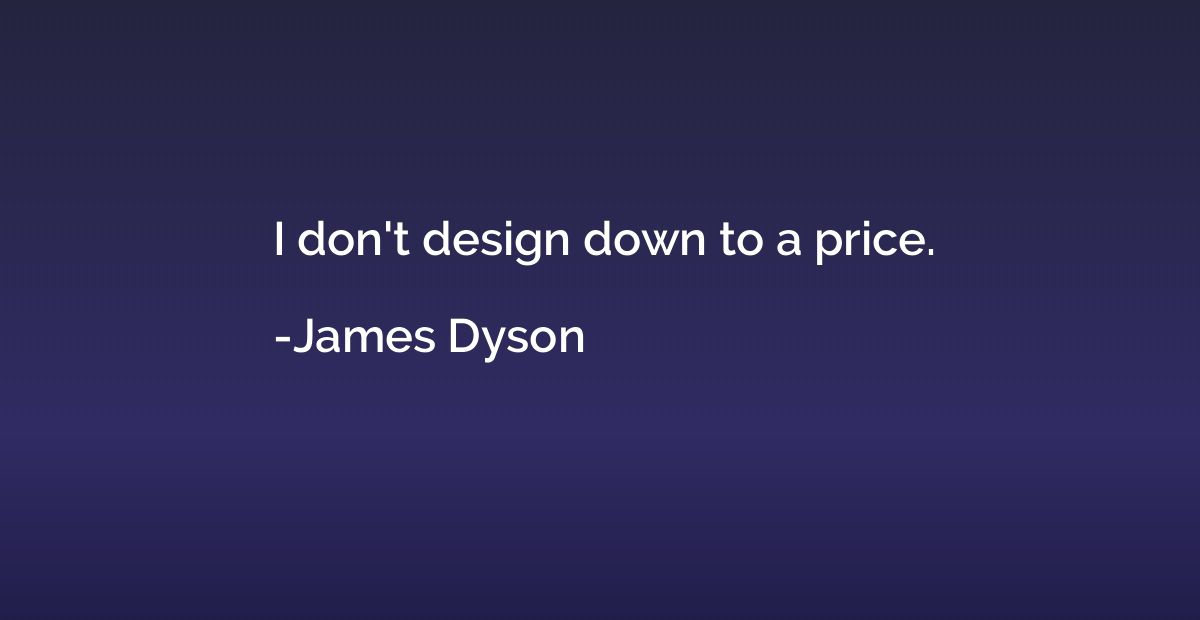 I don't design down to a price.