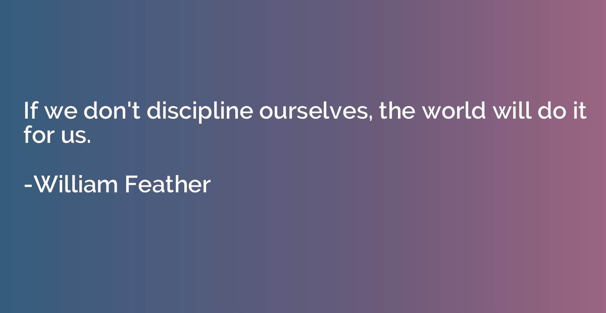 If we don't discipline ourselves, the world will do it for u