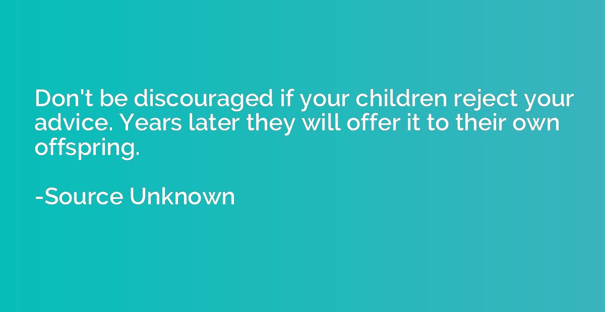 Don't be discouraged if your children reject your advice. Ye