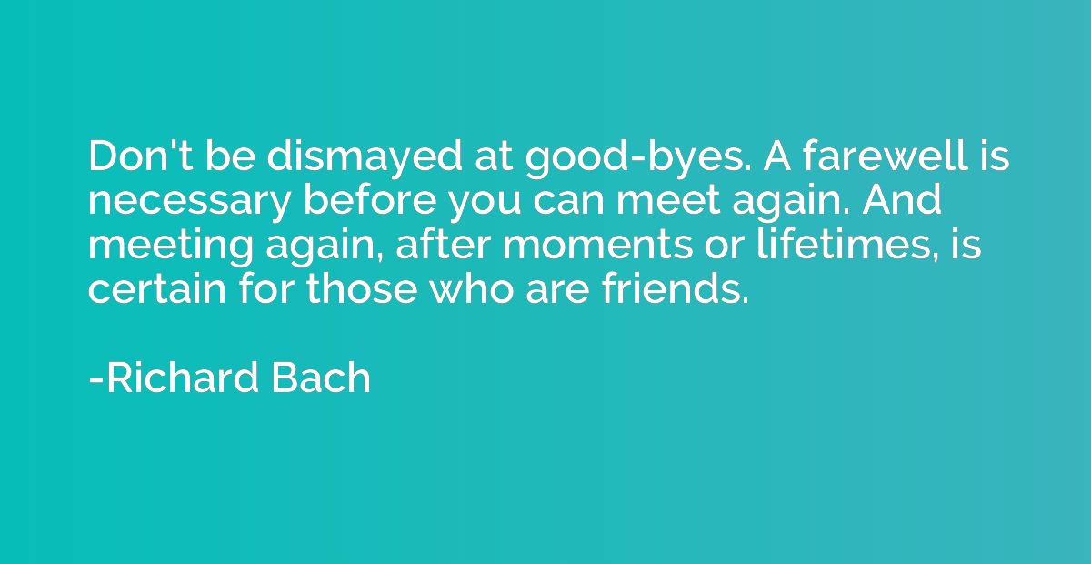 Don't be dismayed at good-byes. A farewell is necessary befo