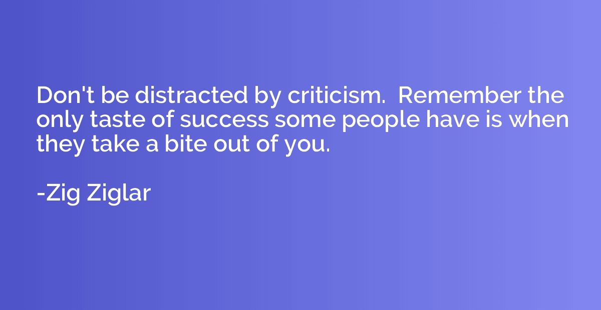 Don't be distracted by criticism.  Remember the only taste o