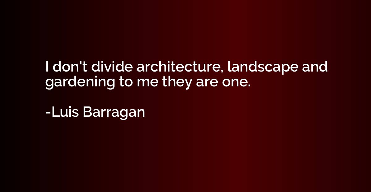 I don't divide architecture, landscape and gardening to me t