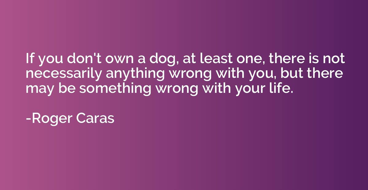 If you don't own a dog, at least one, there is not necessari