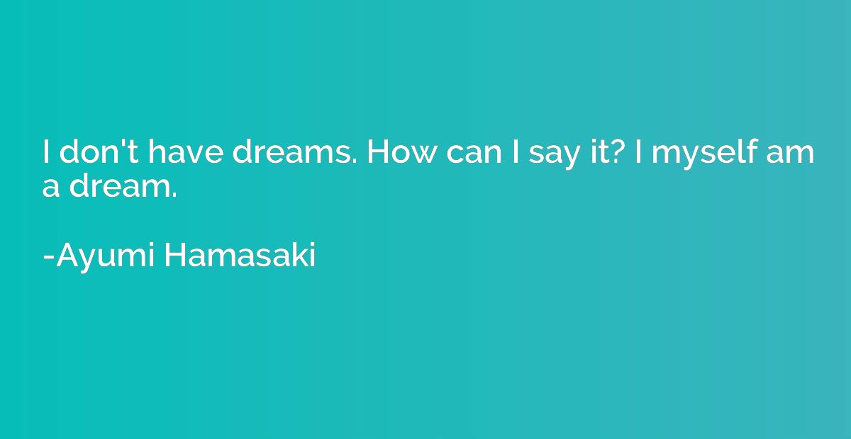 I don't have dreams. How can I say it? I myself am a dream.