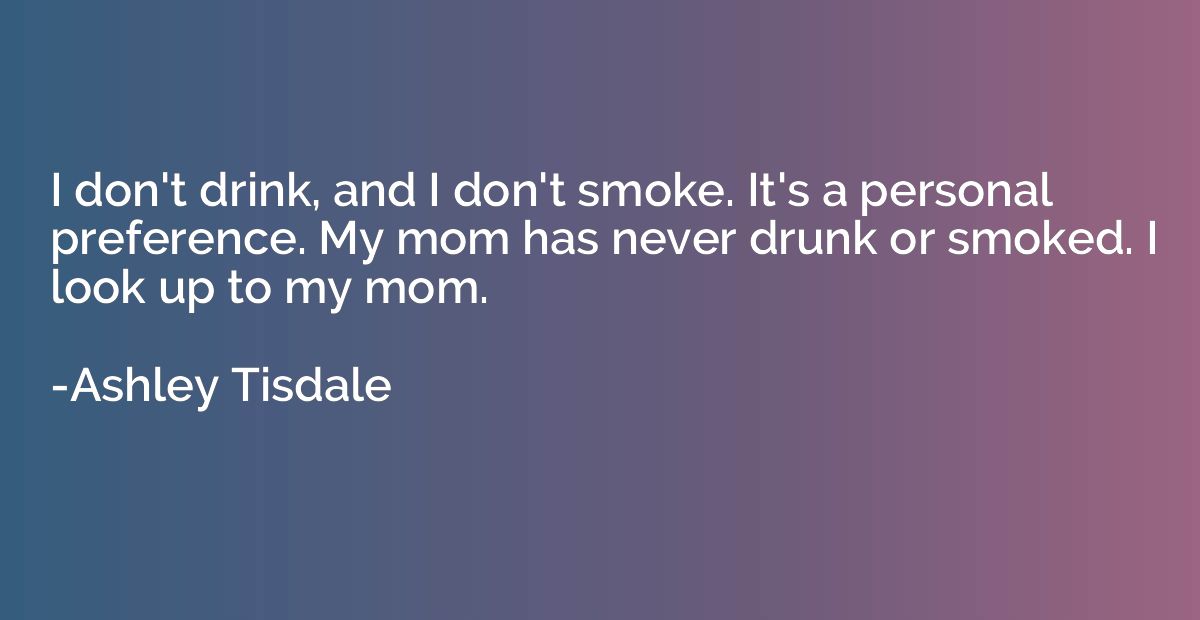 I don't drink, and I don't smoke. It's a personal preference