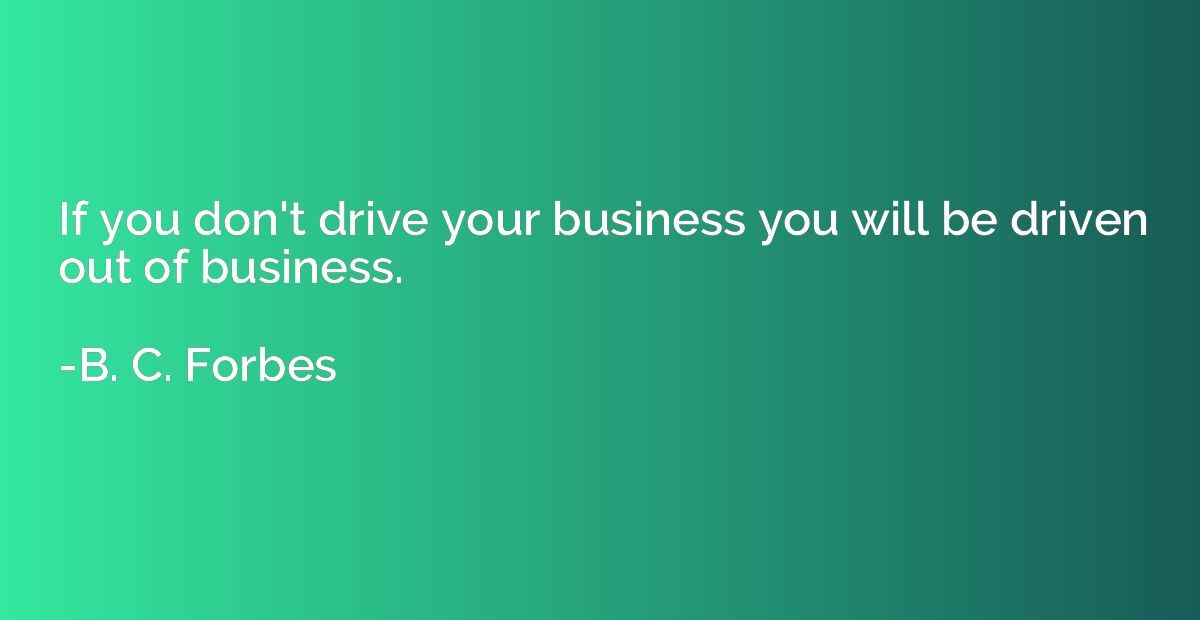If you don't drive your business you will be driven out of b