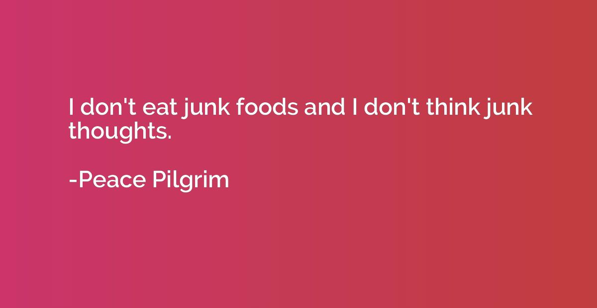 I don't eat junk foods and I don't think junk thoughts.