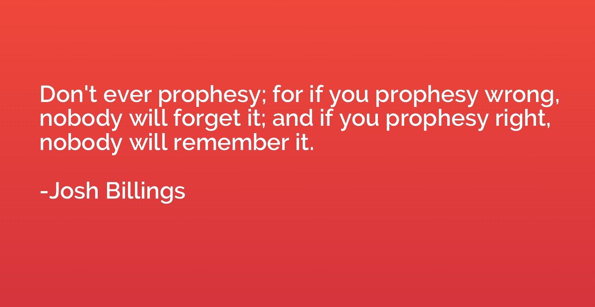 Don't ever prophesy; for if you prophesy wrong, nobody will 