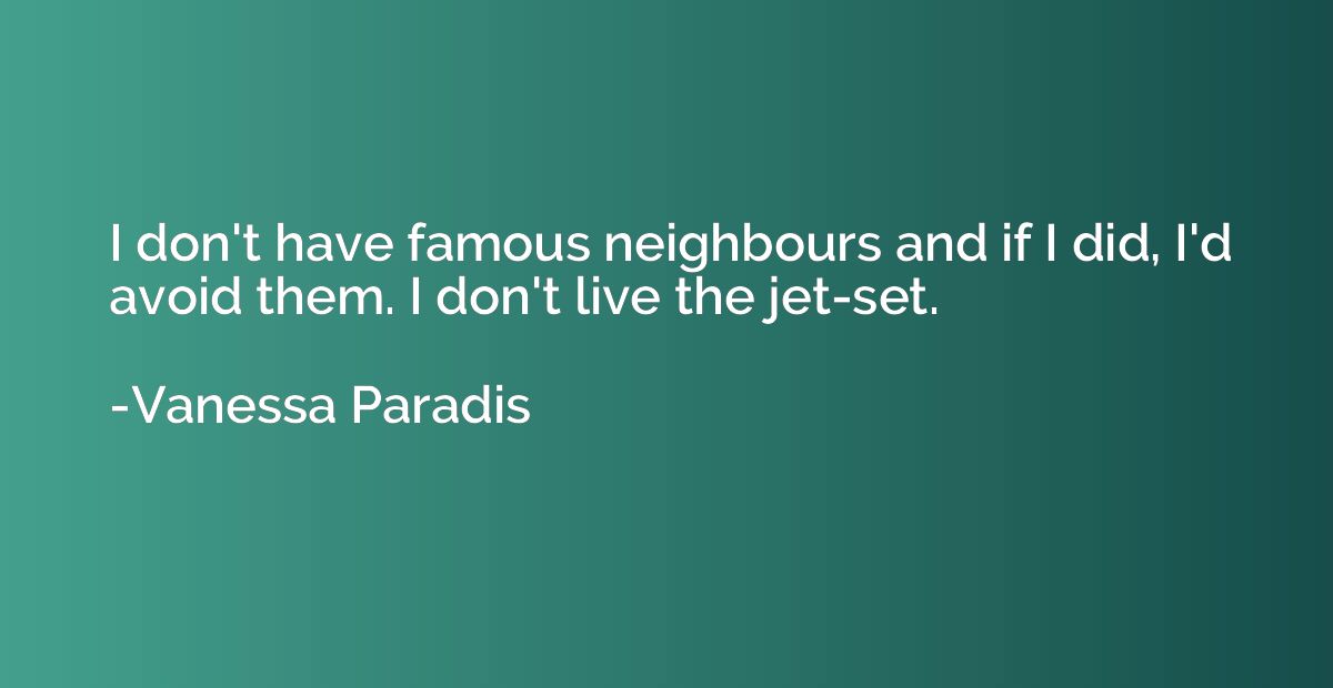 I don't have famous neighbours and if I did, I'd avoid them.