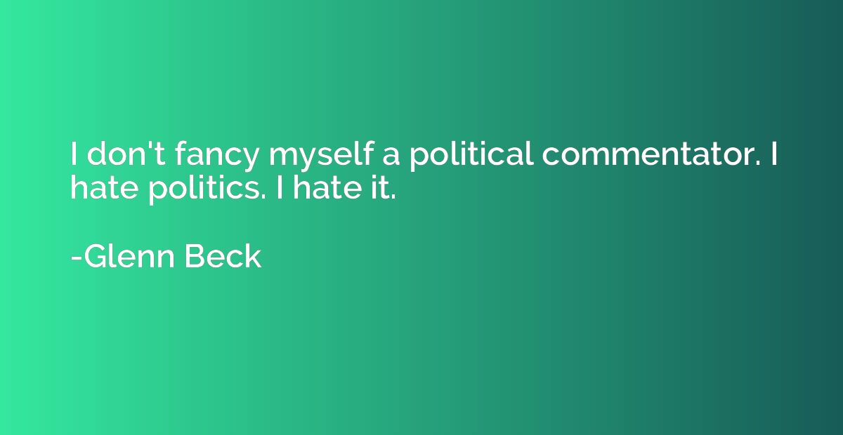 I don't fancy myself a political commentator. I hate politic