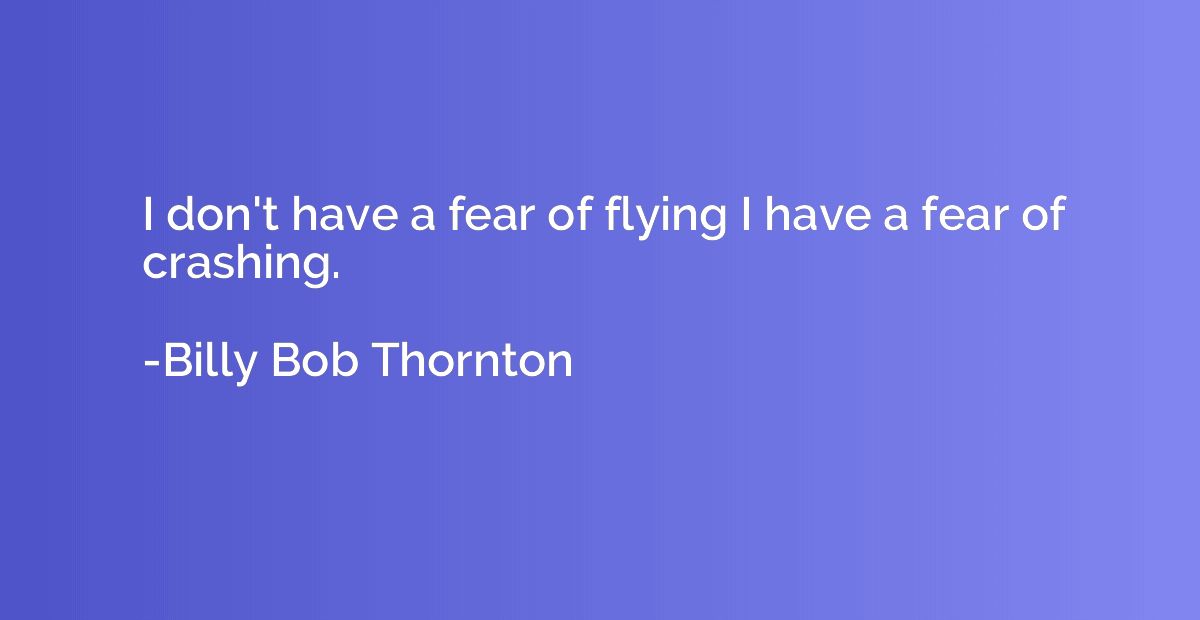 I don't have a fear of flying I have a fear of crashing.