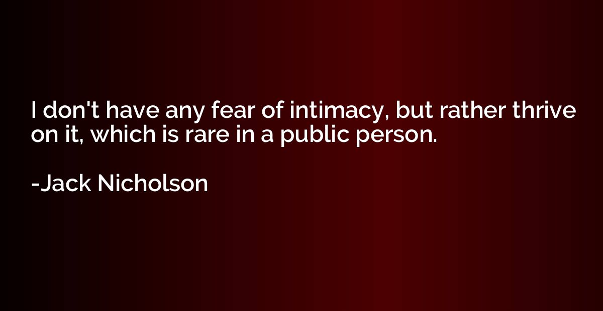 I don't have any fear of intimacy, but rather thrive on it, 