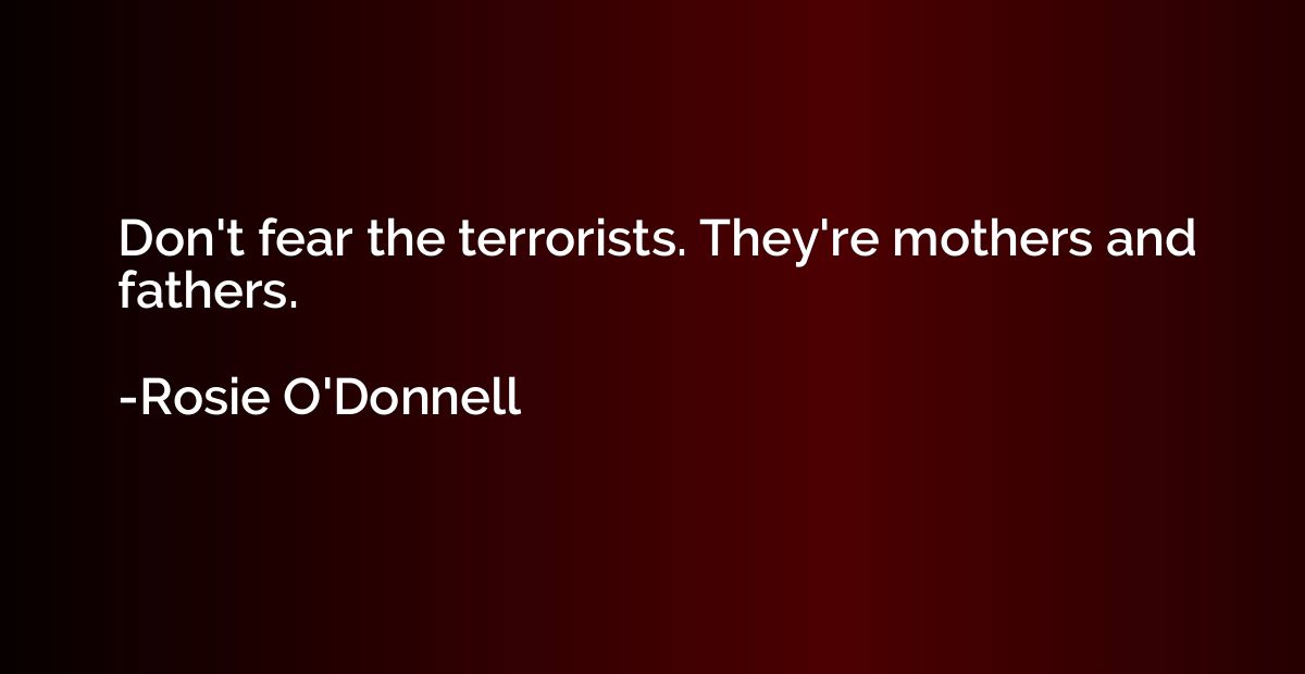 Don't fear the terrorists. They're mothers and fathers.