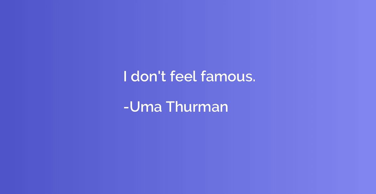 I don't feel famous.