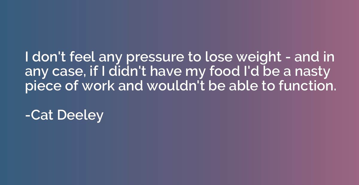 I don't feel any pressure to lose weight - and in any case, 