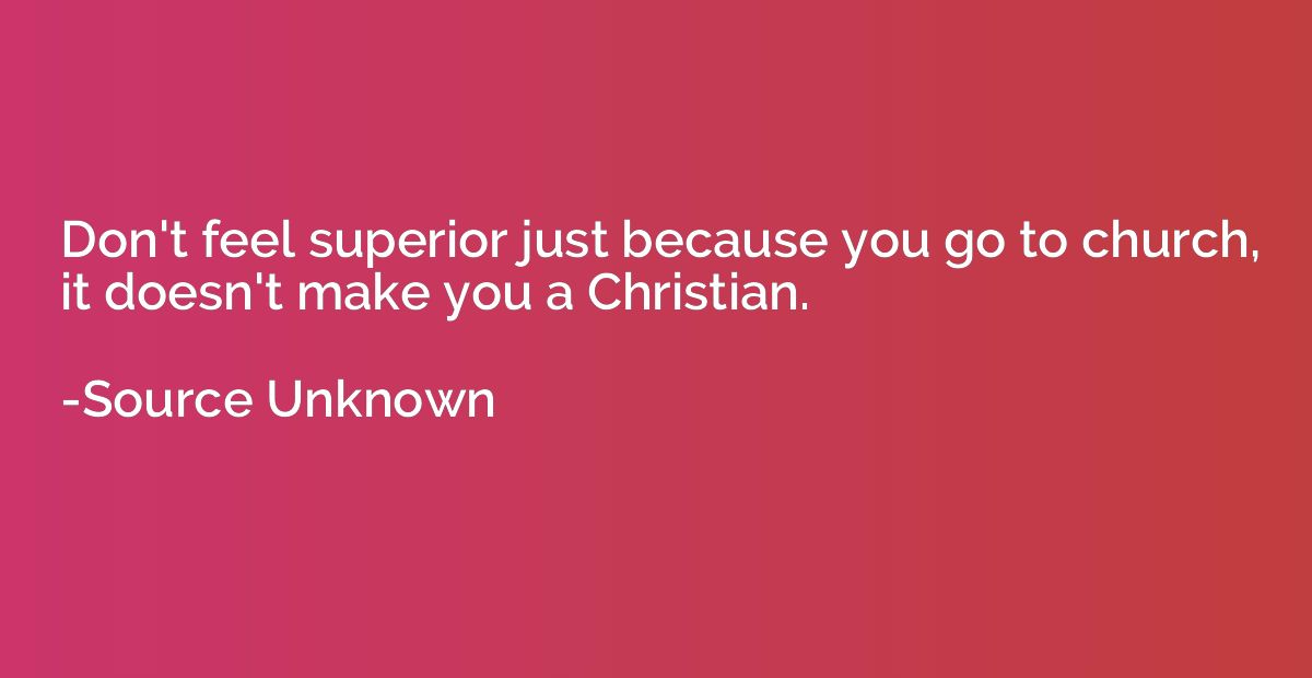 Don't feel superior just because you go to church, it doesn'