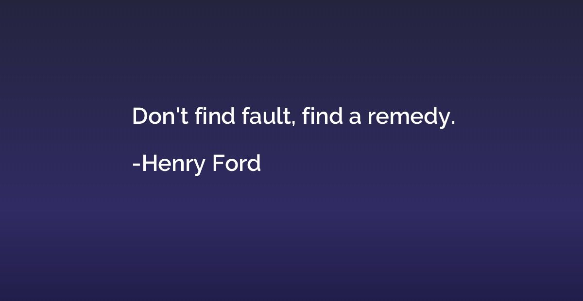 Don't find fault, find a remedy.