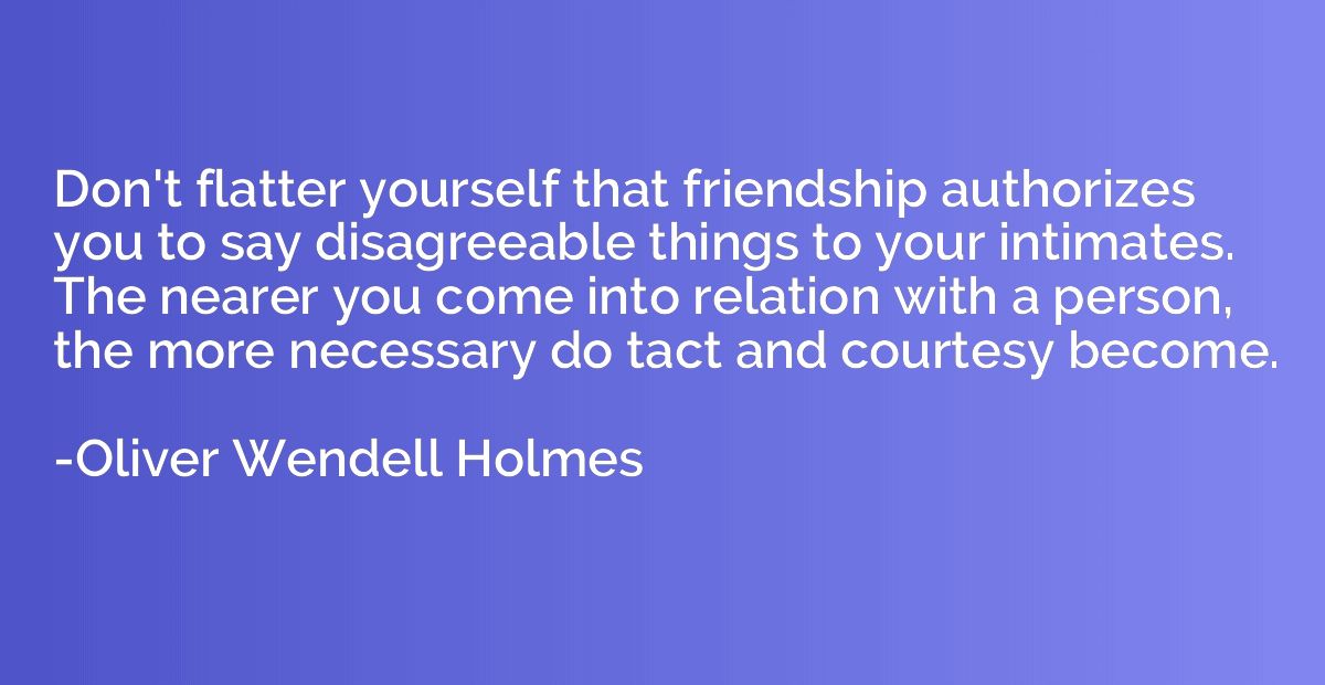 Don't flatter yourself that friendship authorizes you to say