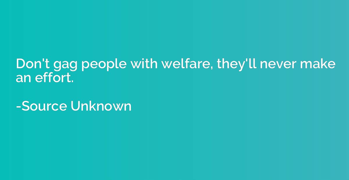 Don't gag people with welfare, they'll never make an effort.