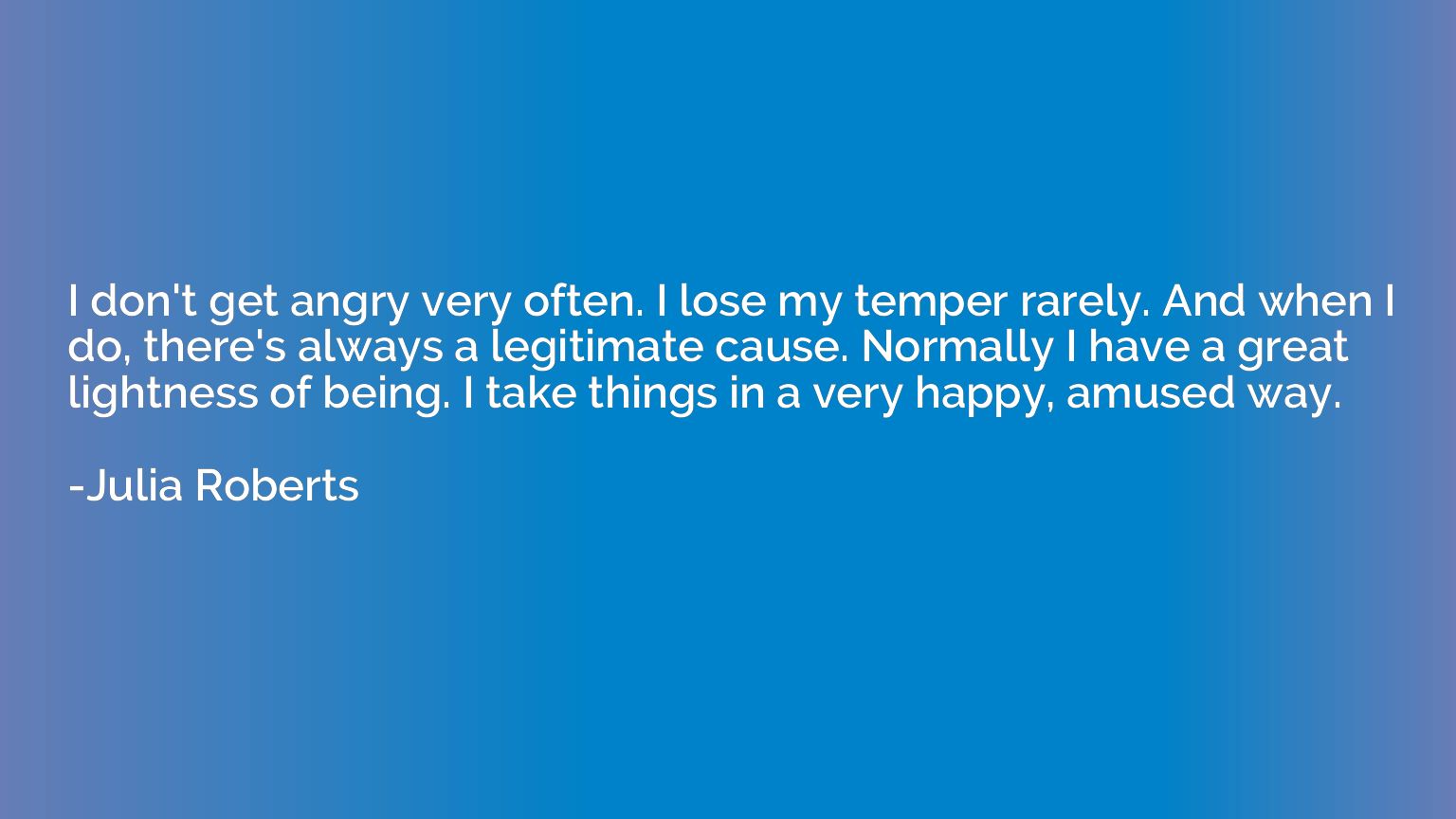 I don't get angry very often. I lose my temper rarely. And w