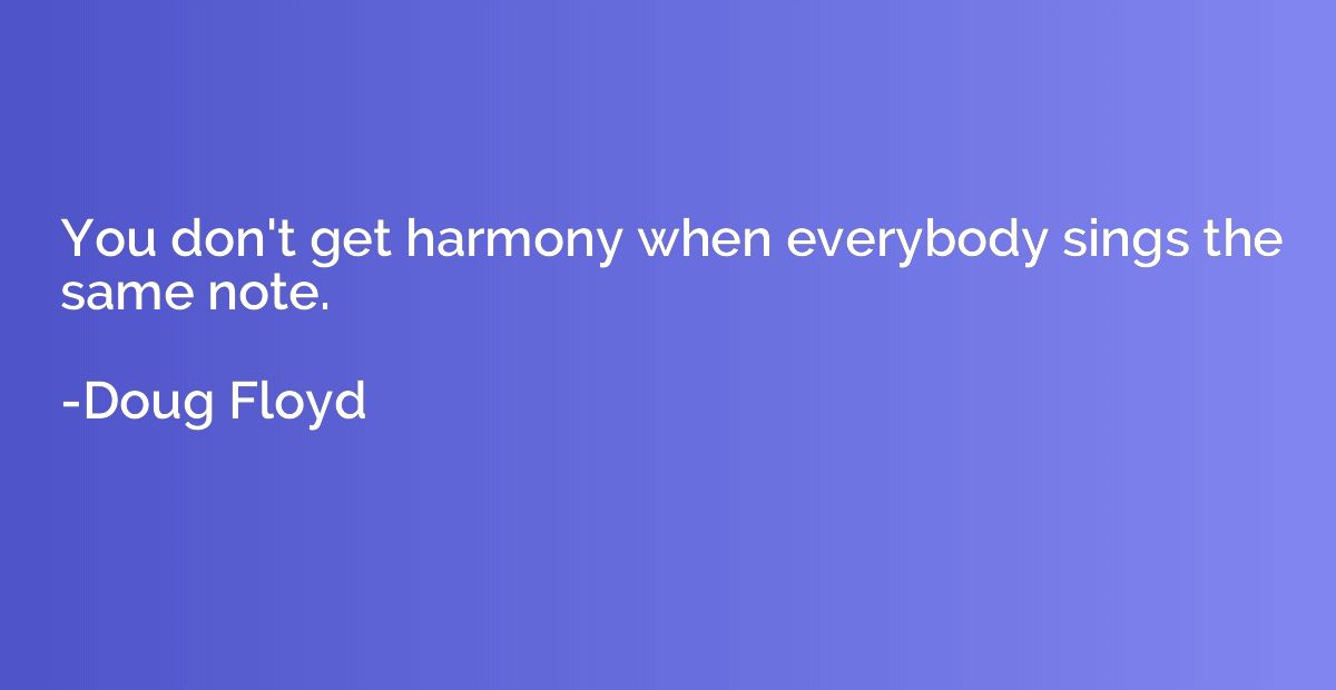 You don't get harmony when everybody sings the same note.