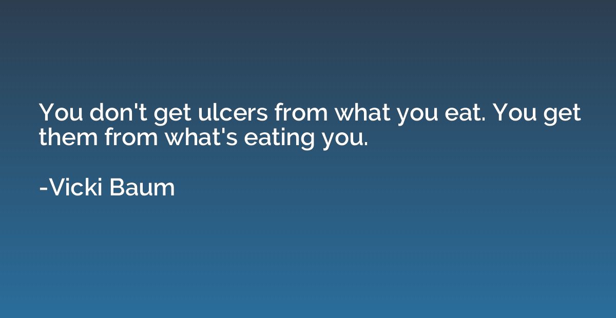 You don't get ulcers from what you eat. You get them from wh