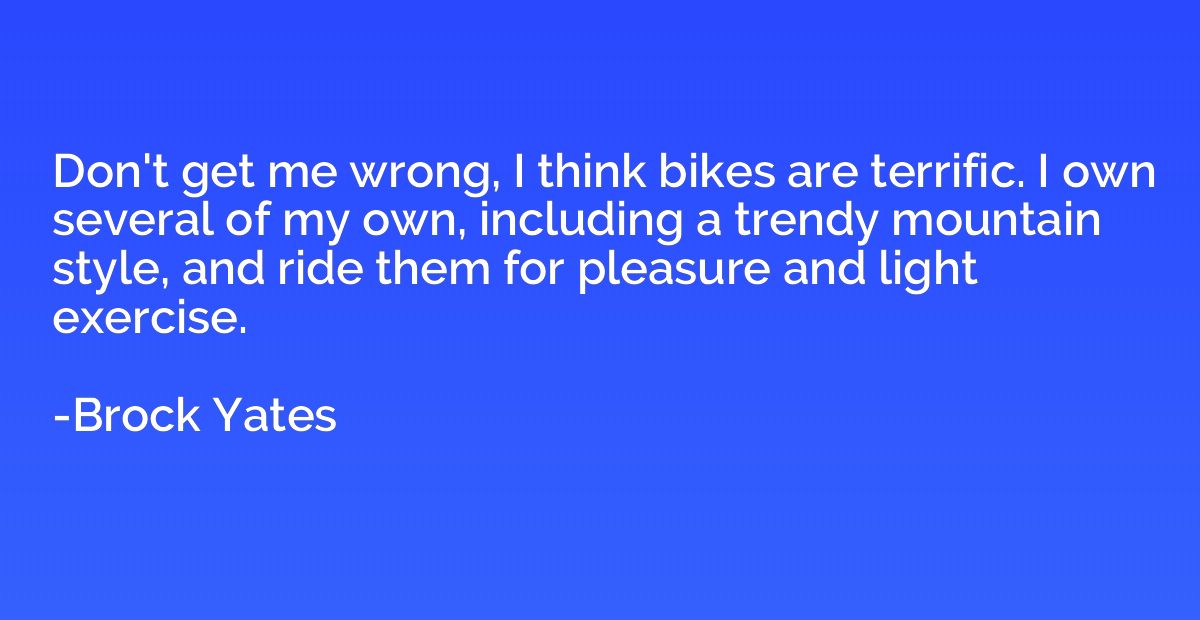Don't get me wrong, I think bikes are terrific. I own severa